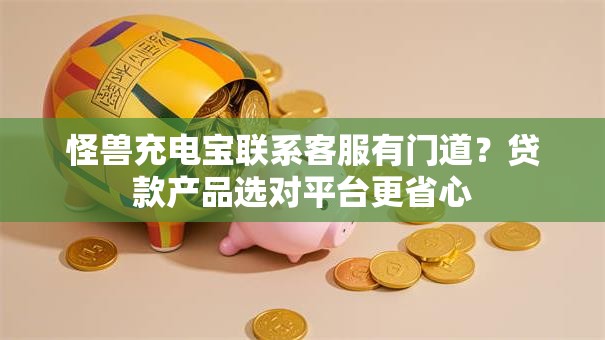 怪兽充电宝联系客服有门道？贷款产品选对平台更省心