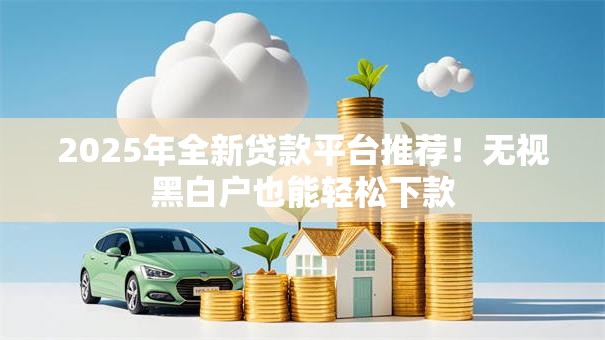 2025年全新贷款平台推荐！无视黑白户也能轻松下款