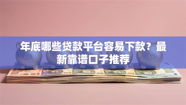 年底哪些贷款平台容易下款？最新靠谱口子推荐
