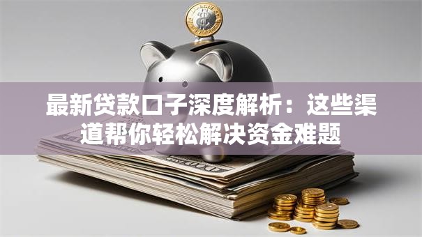 最新贷款口子深度解析：这些渠道帮你轻松解决资金难题