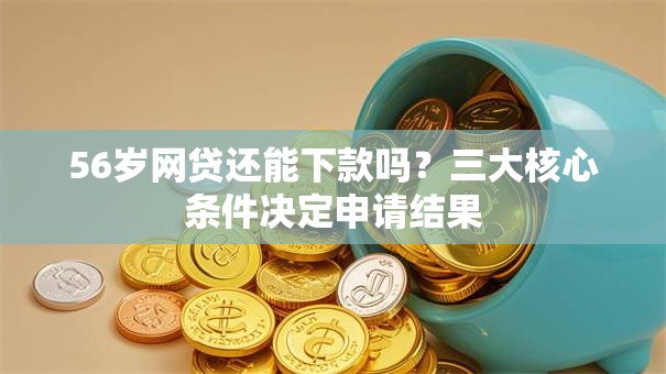 56岁网贷还能下款吗？三大核心条件决定申请结果