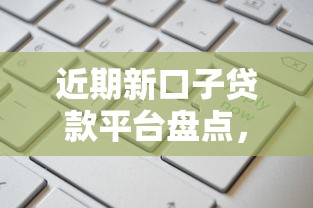 近期新口子贷款平台盘点，哪些产品更靠谱？