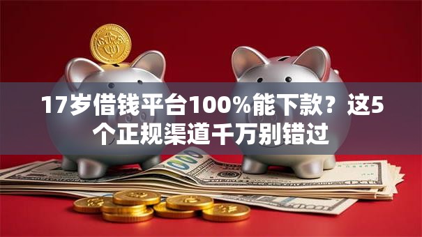 17岁借钱平台100%能下款？这5个正规渠道千万别错过