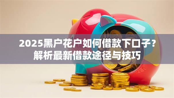 2025黑户花户如何借款下口子？解析最新借款途径与技巧