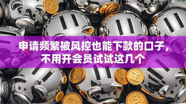 申请频繁被风控也能下款的口子，不用开会员试试这几个