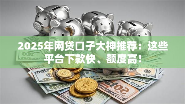 2025年网贷口子大神推荐：这些平台下款快、额度高！