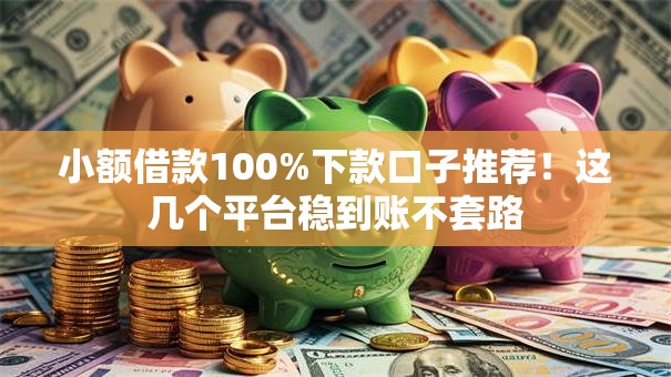 小额借款100%下款口子推荐！这几个平台稳到账不套路