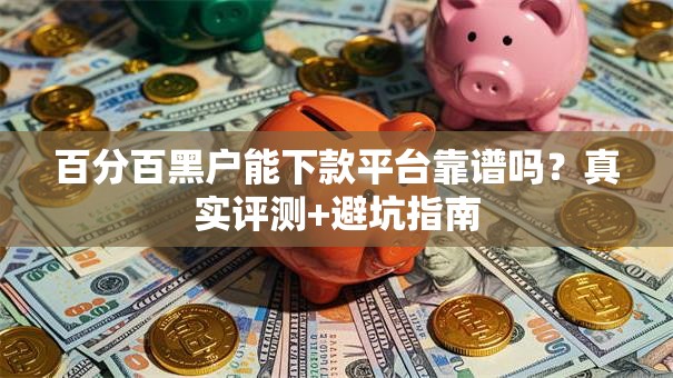 百分百黑户能下款平台靠谱吗？真实评测+避坑指南