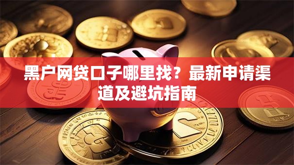 黑户网贷口子哪里找？最新申请渠道及避坑指南