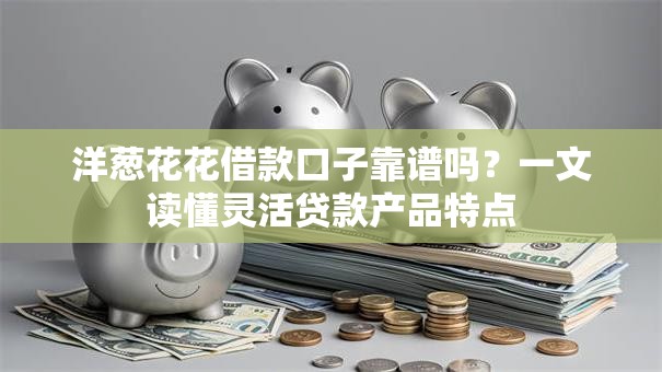 洋葱花花借款口子靠谱吗？一文读懂灵活贷款产品特点