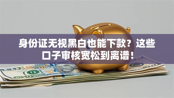 身份证无视黑白也能下款?这些口子审核宽松到离谱! 身份证无视黑白也能下款?这些口子审核宽松到离谱!