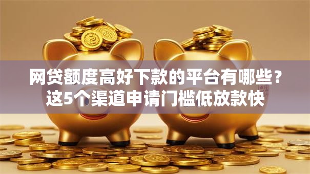 网贷额度高好下款的平台有哪些？这5个渠道申请门槛低放款快