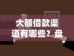 大额借款渠道有哪些？盘点高额度贷款口子申请技巧与避坑指南
