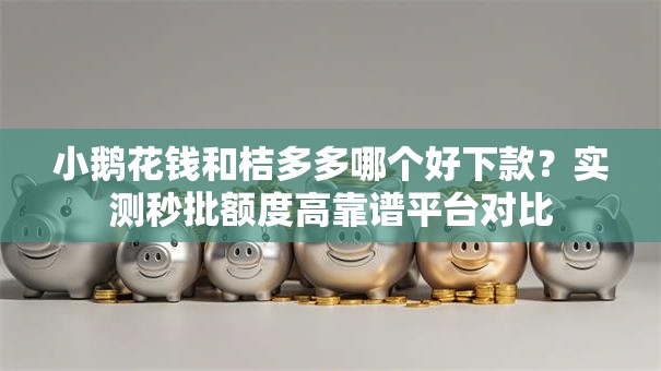 小鹅花钱和桔多多哪个好下款？实测秒批额度高靠谱平台对比