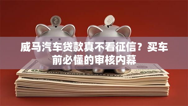 威马汽车贷款真不看征信？买车前必懂的审核内幕