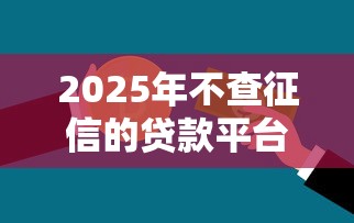 2025年不查征信的贷款平台有哪些?最新名单解析 2025年不查征信的贷款平台有哪些?最新名单解析