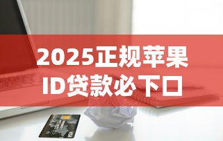 2025正规苹果ID贷款必下口子推荐合集 2025正规苹果ID贷款必下口子推荐合集