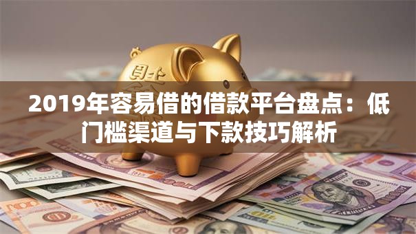 2019年容易借的借款平台盘点:低门槛渠道与下款技巧解析 2019年容易借的借款平台盘点:低门槛渠道与下款技巧解析