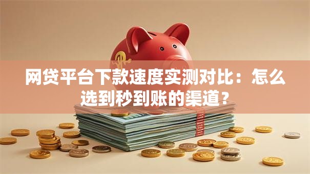 网贷平台下款速度实测对比:怎么选到秒到账的渠道? 网贷平台下款速度实测对比:怎么选到秒到账的渠道?