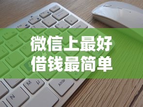 微信上最好借钱最简单的是哪个?实测三款平台操作指南 微信上最好借钱最简单的是哪个?实测三款平台操作指南