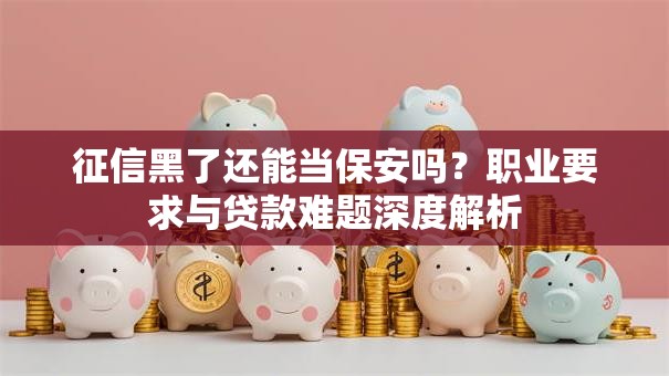 征信黑了还能当保安吗?职业要求与贷款难题深度解析 征信黑了还能当保安吗?职业要求与贷款难题深度解析