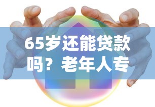 65岁还能贷款吗？老年人专属贷款口子大揭秘，解决养老资金难题
