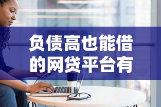 负债高也能借的网贷平台有哪些?五个靠谱渠道盘点 负债高也能借的网贷平台有哪些?五个靠谱渠道盘点