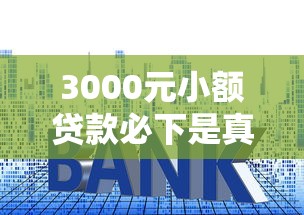 3000元小额贷款必下是真的吗?常见套路与避坑指南 3000元小额贷款必下是真的吗?常见套路与避坑指南