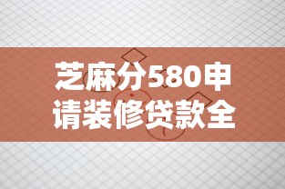 芝麻分580申请装修贷款全攻略:低分也能过审的核心技巧 芝麻分580申请装修贷款全攻略:低分也能过审的核心技巧
