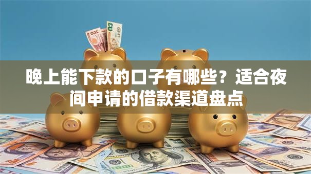 晚上能下款的口子有哪些？适合夜间申请的借款渠道盘点