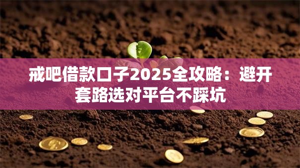 戒吧借款口子2025全攻略：避开套路选对平台不踩坑