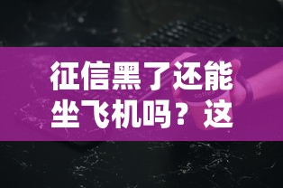 征信黑了还能坐飞机吗?这些细节可能影响出行计划! 征信黑了还能坐飞机吗?这些细节可能影响出行计划!