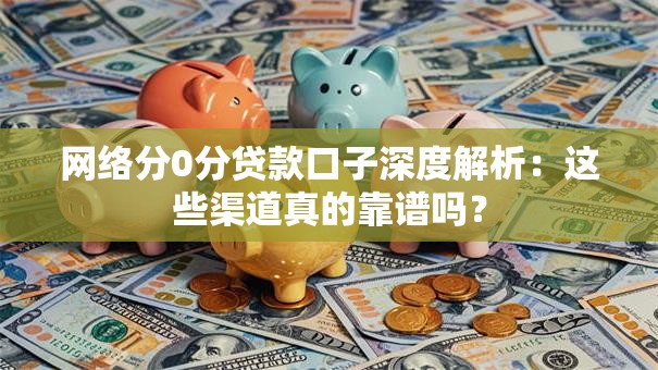 网络分0分贷款口子深度解析：这些渠道真的靠谱吗？