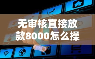 无审核直接放款8000怎么操作 真实放款渠道全解析