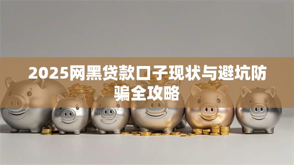 2025网黑贷款口子现状与避坑防骗全攻略