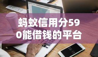 蚂蚁信用分590能借钱的平台有哪些？实测推荐这几个靠谱渠道