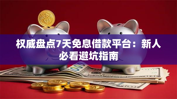 权威盘点7天免息借款平台：新人必看避坑指南