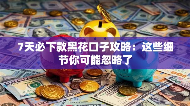 7天必下款黑花口子攻略：这些细节你可能忽略了