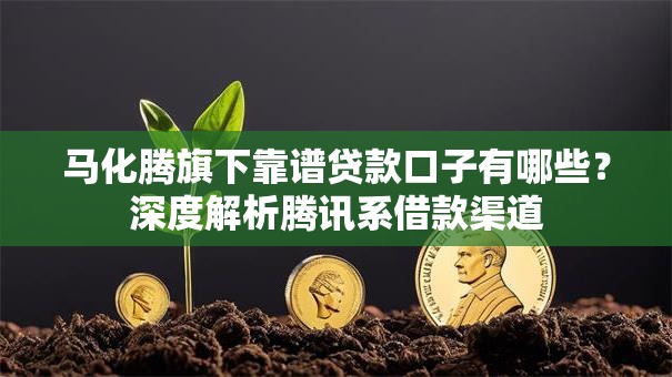 马化腾旗下靠谱贷款口子有哪些？深度解析腾讯系借款渠道