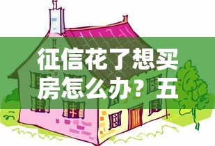 征信花了想买房怎么办？五个补救方案助你顺利贷款
