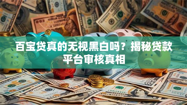 百宝贷真的无视黑白吗?揭秘贷款平台审核真相 百宝贷真的无视黑白吗?揭秘贷款平台审核真相