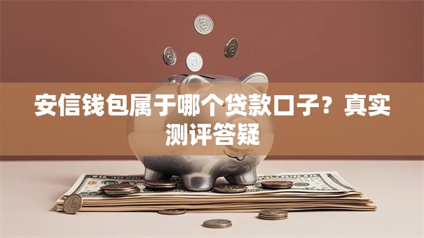 安信钱包属于哪个贷款口子?真实测评答疑 安信钱包属于哪个贷款口子?真实测评答疑
