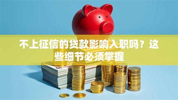 不上征信的贷款影响入职吗?这些细节必须掌握 不上征信的贷款影响入职吗?这些细节必须掌握