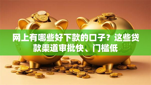 网上有哪些好下款的口子？这些贷款渠道审批快、门槛低