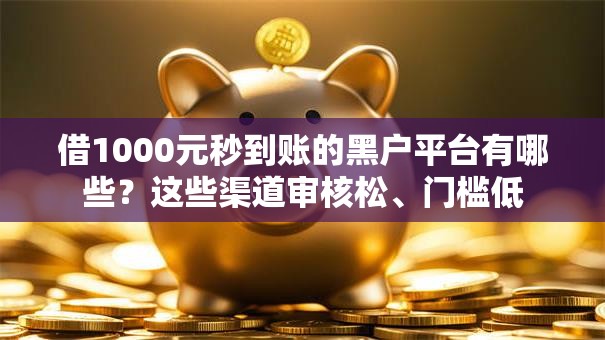 借1000元秒到账的黑户平台有哪些？这些渠道审核松、门槛低