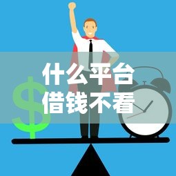 什么平台借钱不看信誉?这几种正规渠道可以试试 什么平台借钱不看信誉?这几种正规渠道可以试试