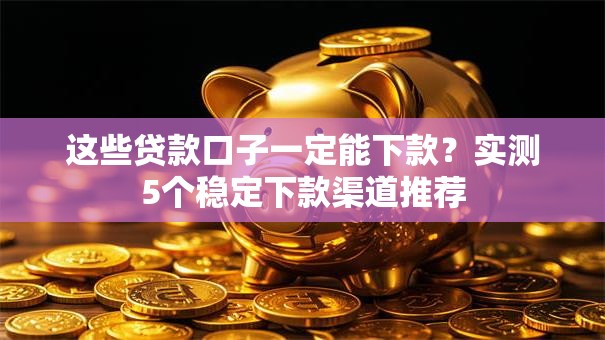 这些贷款口子一定能下款？实测5个稳定下款渠道推荐