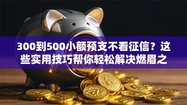 300到500小额预支不看征信？这些实用技巧帮你轻松解决燃眉之急