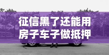 征信黑了还能用房子车子做抵押贷款吗?真实情况揭秘 征信黑了还能用房子车子做抵押贷款吗?真实情况揭秘