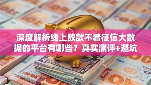 深度解析线上放款不看征信大数据的平台有哪些?真实测评+避坑指南 深度解析线上放款不看征信大数据的平台有哪些?真实测评+避坑指南
